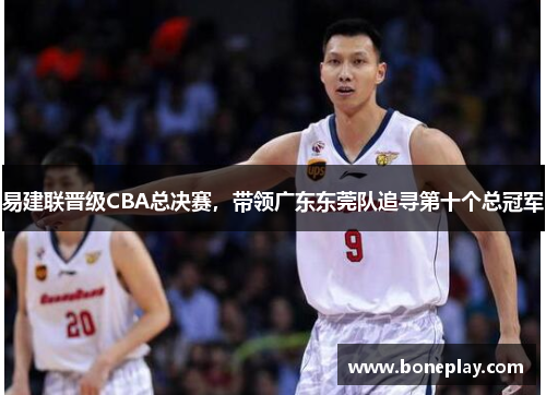 易建联晋级CBA总决赛，带领广东东莞队追寻第十个总冠军