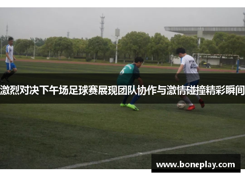 激烈对决下午场足球赛展现团队协作与激情碰撞精彩瞬间