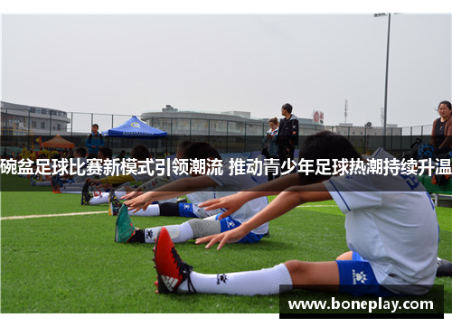 碗盆足球比赛新模式引领潮流 推动青少年足球热潮持续升温