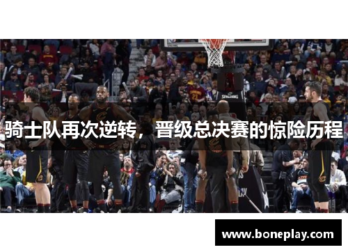 骑士队再次逆转，晋级总决赛的惊险历程