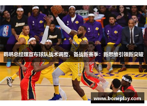鹈鹕总经理宣布球队战术调整，备战新赛季：新思维引领新突破