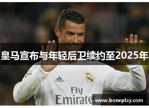 皇马宣布与年轻后卫续约至2025年