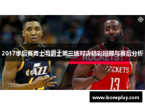 2017季后赛勇士与爵士第三场对决精彩回顾与赛后分析