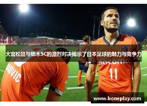 大宫松鼠与枥木SC的激烈对决揭示了日本足球的魅力与竞争力
