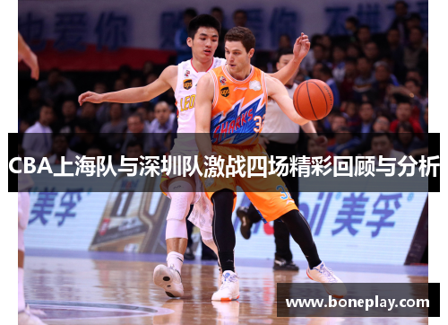 CBA上海队与深圳队激战四场精彩回顾与分析