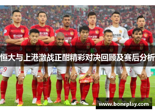恒大与上港激战正酣精彩对决回顾及赛后分析