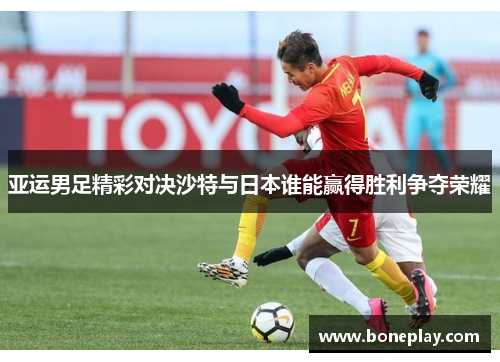 亚运男足精彩对决沙特与日本谁能赢得胜利争夺荣耀