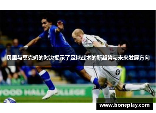 贝里与莫克姆的对决揭示了足球战术的新趋势与未来发展方向