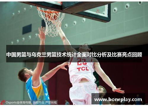 中国男篮与乌克兰男篮技术统计全面对比分析及比赛亮点回顾