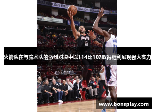 火箭队在与魔术队的激烈对决中以114比107取得胜利展现强大实力