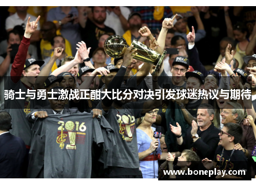 骑士与勇士激战正酣大比分对决引发球迷热议与期待