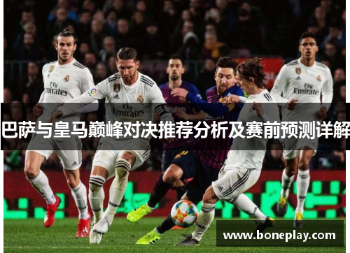 巴萨与皇马巅峰对决推荐分析及赛前预测详解