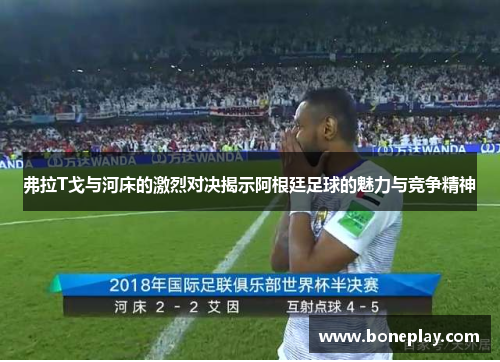 弗拉T戈与河床的激烈对决揭示阿根廷足球的魅力与竞争精神